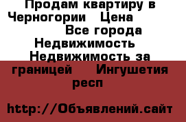 Продам квартиру в Черногории › Цена ­ 7 800 000 - Все города Недвижимость » Недвижимость за границей   . Ингушетия респ.